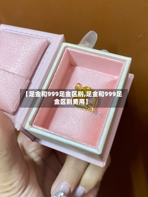 【足金和999足金区别,足金和999足金区别费用】-第2张图片