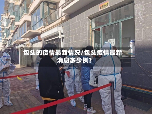 包头的疫情最新情况/包头疫情最新消息多少例?-第2张图片