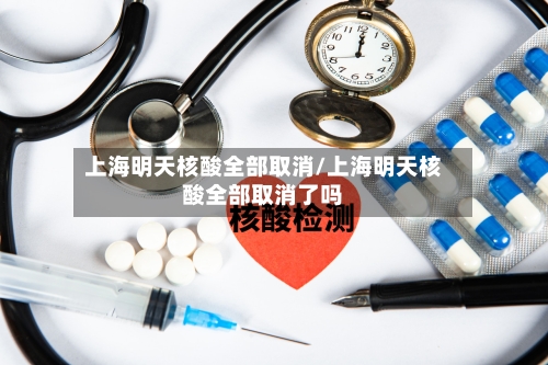 上海明天核酸全部取消/上海明天核酸全部取消了吗-第3张图片