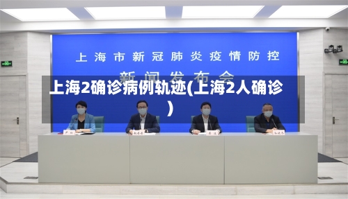上海2确诊病例轨迹(上海2人确诊)-第1张图片