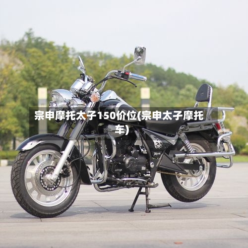 宗申摩托太子150价位(宗申太孑摩托车)-第3张图片