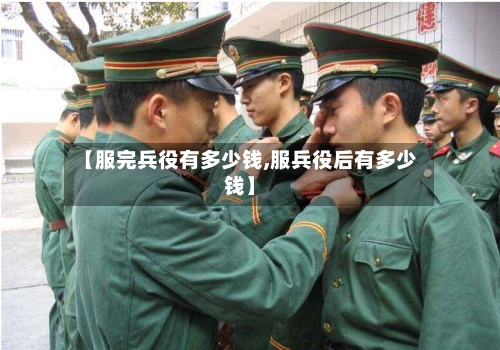 【服完兵役有多少钱,服兵役后有多少钱】-第1张图片