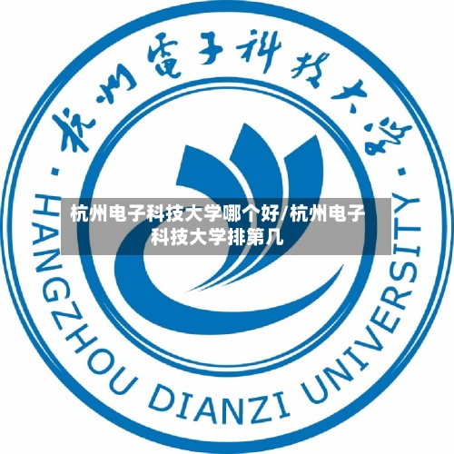 杭州电子科技大学哪个好/杭州电子科技大学排第几-第1张图片