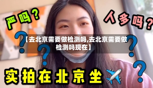 【去北京需要做检测吗,去北京需要做检测吗现在】-第1张图片