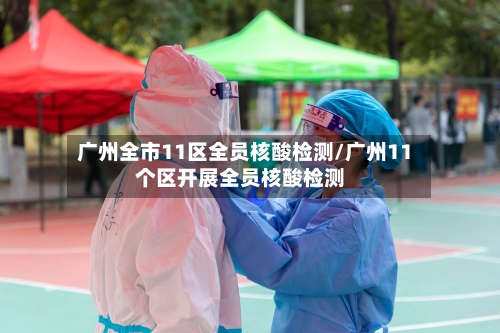 广州全市11区全员核酸检测/广州11个区开展全员核酸检测-第3张图片