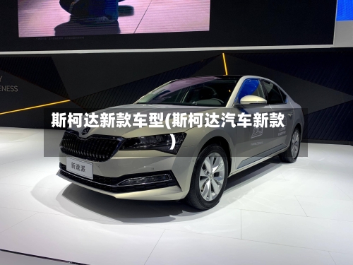 斯柯达新款车型(斯柯达汽车新款)-第2张图片
