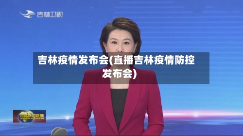 吉林疫情发布会(直播吉林疫情防控发布会)-第1张图片