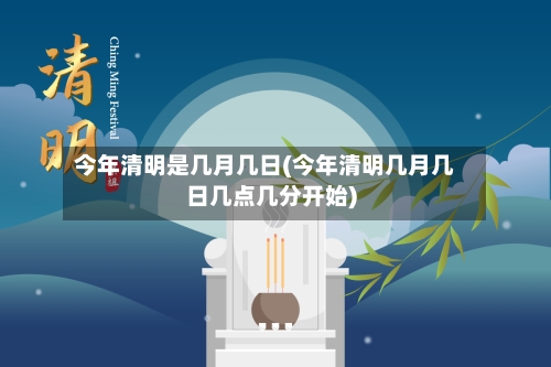 今年清明是几月几日(今年清明几月几日几点几分开始)-第3张图片