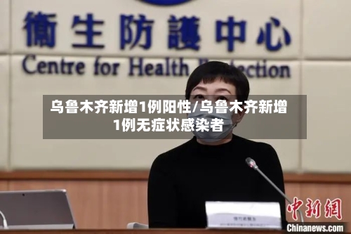 乌鲁木齐新增1例阳性/乌鲁木齐新增1例无症状感染者-第1张图片