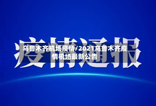 乌鲁木齐机场疫情/2021乌鲁木齐疫情机场最新公告-第1张图片