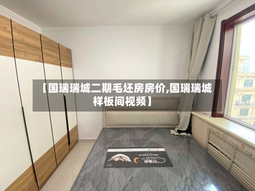 【国瑞瑞城二期毛坯房房价,国瑞瑞城样板间视频】-第1张图片