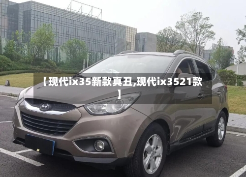 【现代ix35新款真丑,现代ix3521款】-第1张图片
