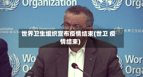 世界卫生组织宣布疫情结束(世卫 疫情结束)-第2张图片