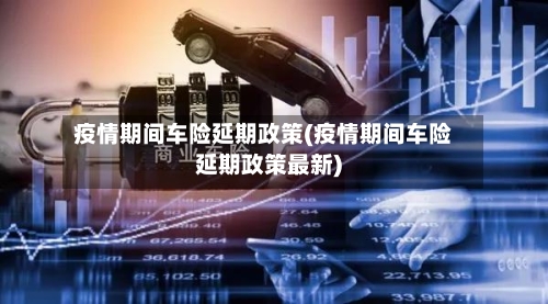 疫情期间车险延期政策(疫情期间车险延期政策最新)-第3张图片