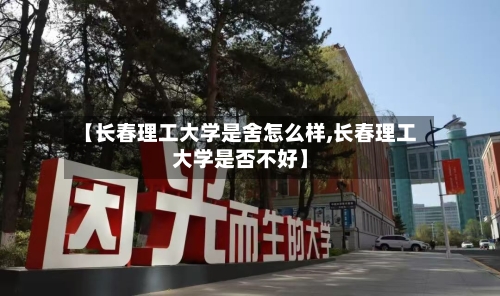 【长春理工大学是舍怎么样,长春理工大学是否不好】-第1张图片
