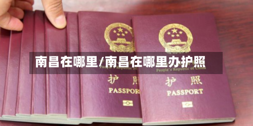 南昌在哪里/南昌在哪里办护照-第3张图片