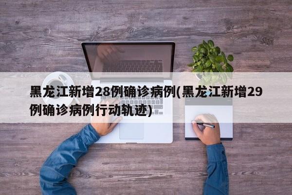 黑龙江新增28例确诊病例(黑龙江新增29例确诊病例行动轨迹)