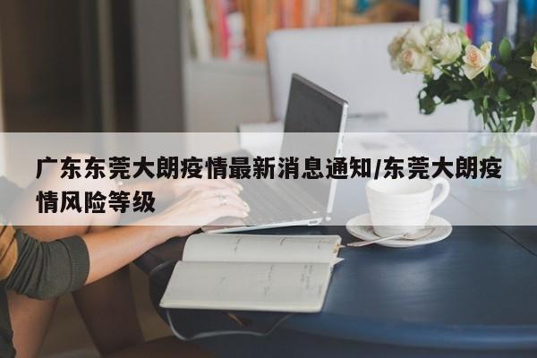广东东莞大朗疫情最新消息通知/东莞大朗疫情风险等级