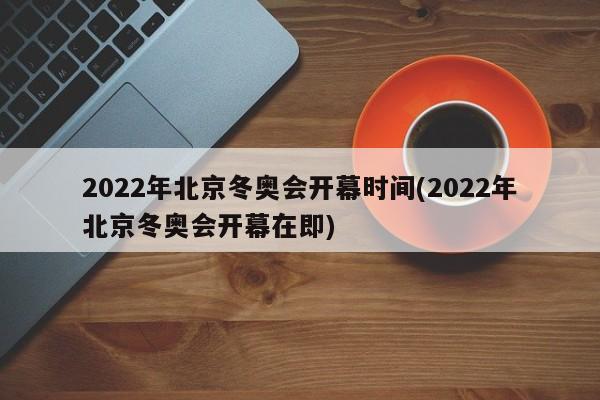 2022年北京冬奥会开幕时间(2022年北京冬奥会开幕在即)