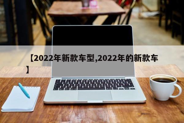【2022年新款车型,2022年的新款车】