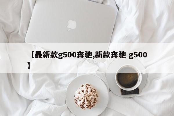 【最新款g500奔驰,新款奔驰 g500】