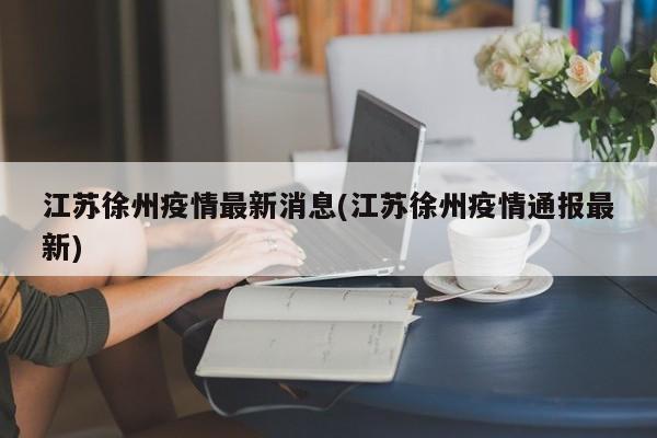 江苏徐州疫情最新消息(江苏徐州疫情通报最新)