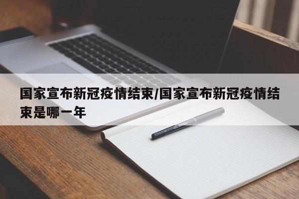 国家宣布新冠疫情结束/国家宣布新冠疫情结束是哪一年