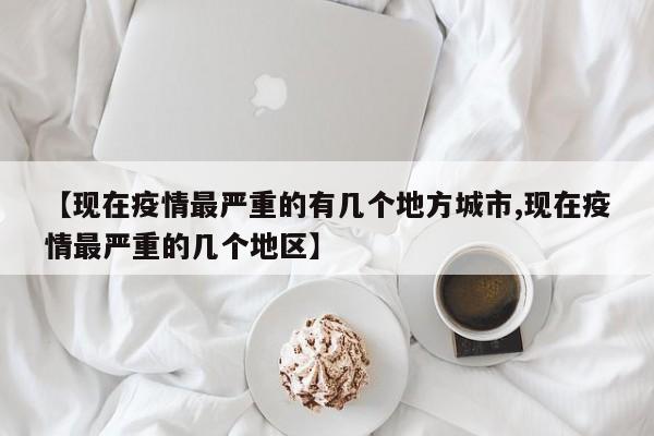 【现在疫情最严重的有几个地方城市,现在疫情最严重的几个地区】