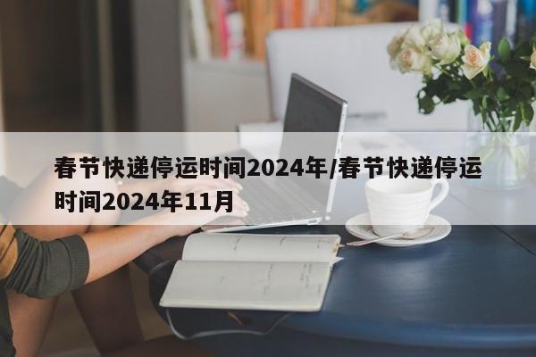 春节快递停运时间2024年/春节快递停运时间2024年11月