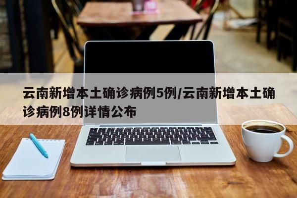 云南新增本土确诊病例5例/云南新增本土确诊病例8例详情公布