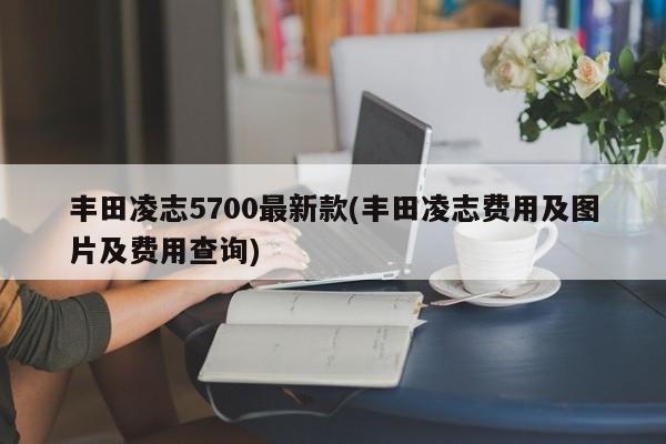 丰田凌志5700最新款(丰田凌志费用及图片及费用查询)