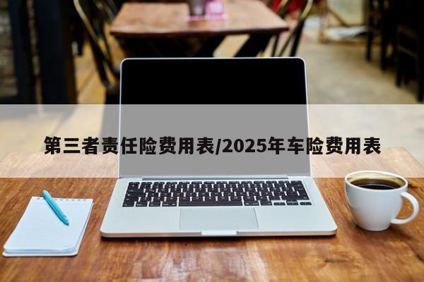 第三者责任险费用表/2025年车险费用表