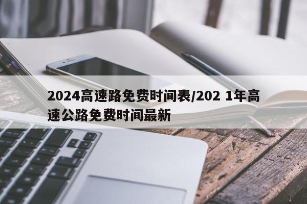 2024高速路免费时间表/202 1年高速公路免费时间最新