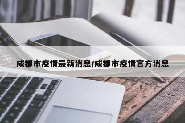 成都市疫情最新消息/成都市疫情官方消息