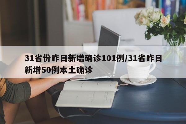 31省份昨日新增确诊101例/31省昨日新增50例本土确诊