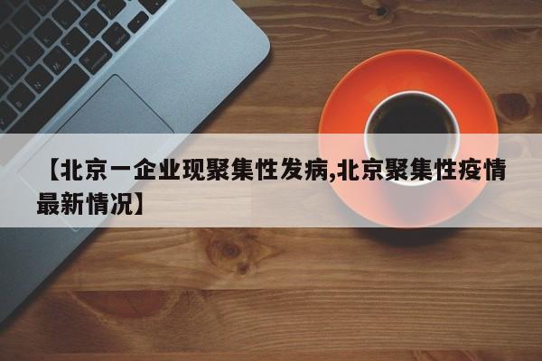 【北京一企业现聚集性发病,北京聚集性疫情最新情况】