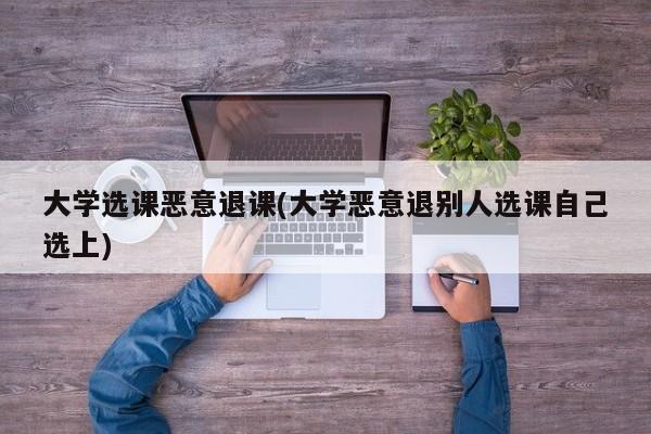 大学选课恶意退课(大学恶意退别人选课自己选上)