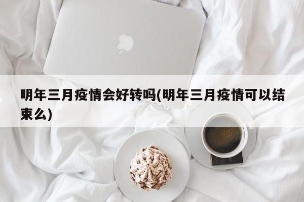 明年三月疫情会好转吗(明年三月疫情可以结束么)