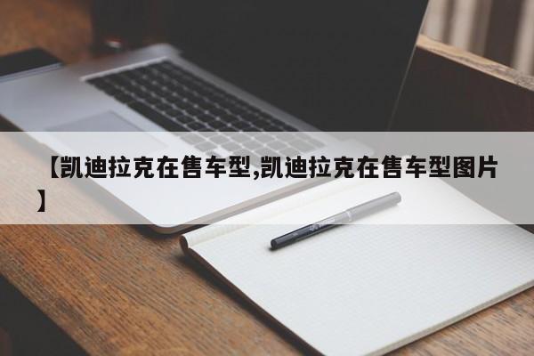 【凯迪拉克在售车型,凯迪拉克在售车型图片】