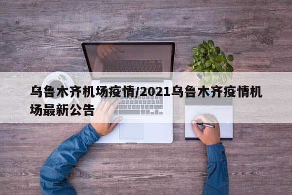 乌鲁木齐机场疫情/2021乌鲁木齐疫情机场最新公告