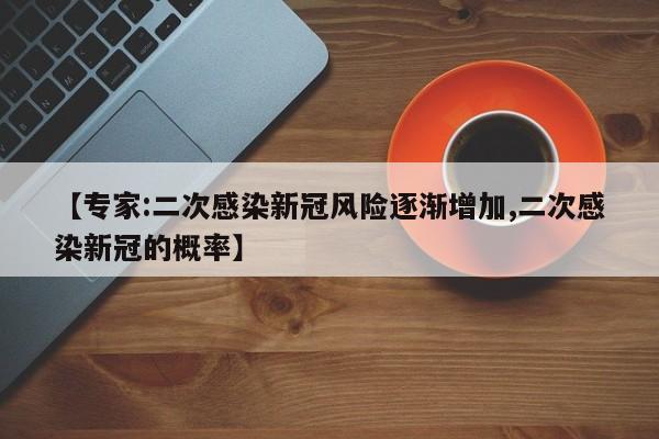 【专家:二次感染新冠风险逐渐增加,二次感染新冠的概率】