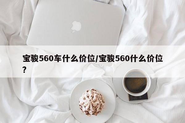 宝骏560车什么价位/宝骏560什么价位?