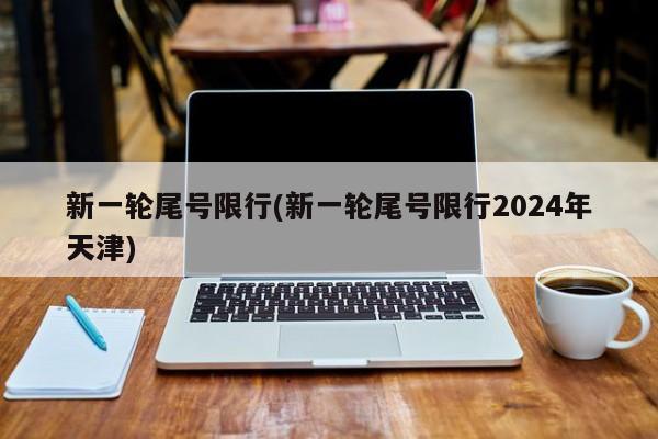 新一轮尾号限行(新一轮尾号限行2024年天津)