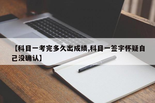 【科目一考完多久出成绩,科目一签字怀疑自己没确认】